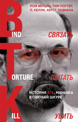 Связать. Пытать. Убить. История BTK, маньяка в овечьей шкуре -                   Рой Венцль